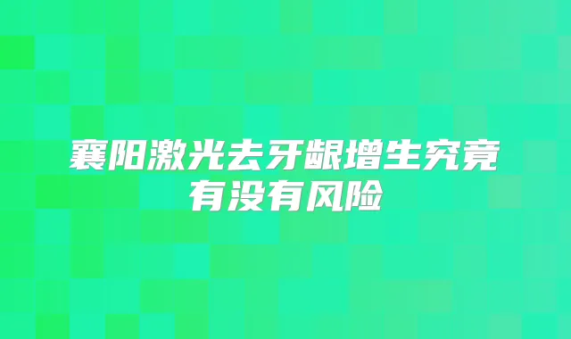 襄阳激光去牙龈增生究竟有没有风险