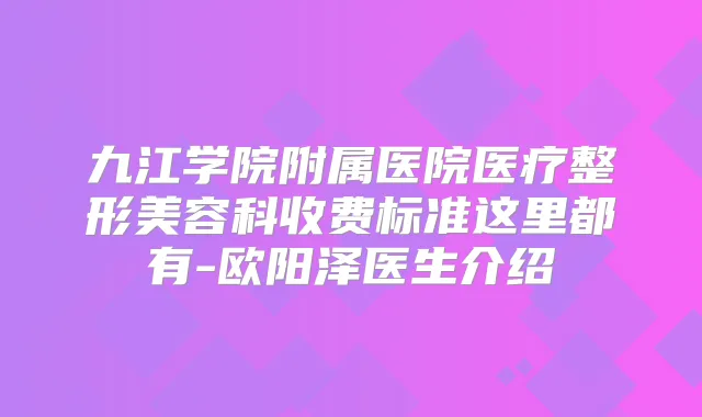 九江学院附属医院医疗整形美容科收费标准这里都有-欧阳泽医生介绍