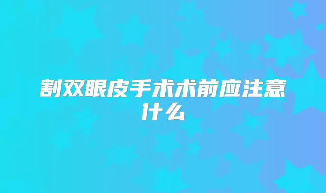 割双眼皮手术术前应注意什么