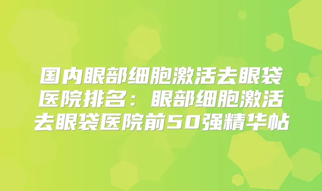 国内眼部细胞激活去眼袋医院排名:眼部细胞激活去眼袋医院前50强精华帖