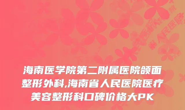 海南医学院第二附属医院颌面整形外科,海南省人民医院医疗美容整形科口碑价格大PK