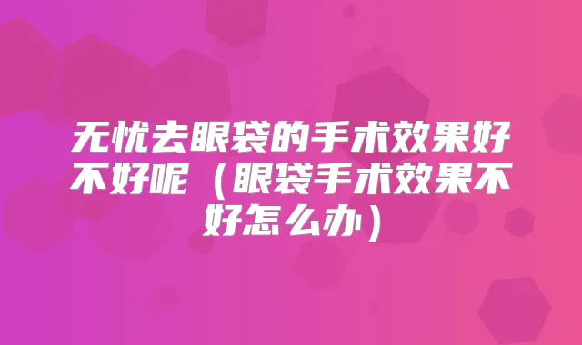 无忧去眼袋的手术效果好不好呢(眼袋手术效果不好怎么办)