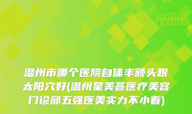 温州市哪个医院自体丰额头跟太阳穴好(温州星美荟医疗美容门诊部五强医美实力不小看)