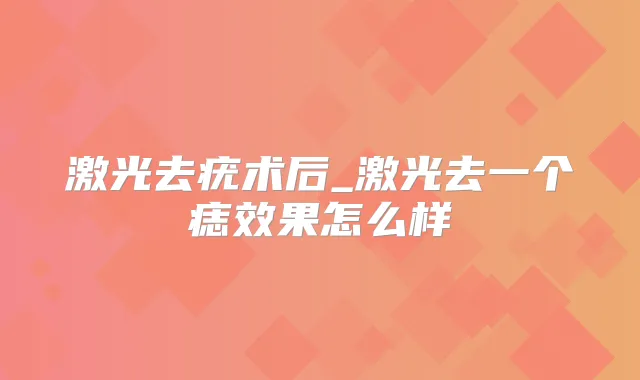 激光去疣术后_激光去一个痣效果怎么样