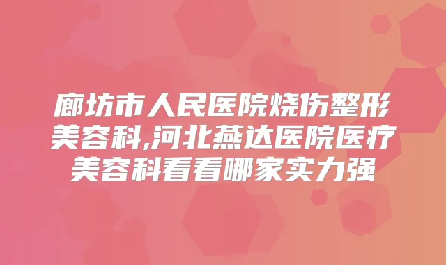 廊坊市人民医院烧伤整形美容科,河北燕达医院医疗美容科看看哪家实力强