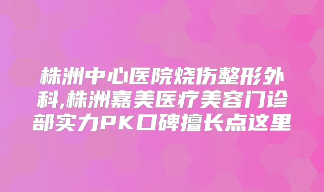 株洲中心医院烧伤整形外科,株洲嘉美医疗美容门诊部实力PK口碑擅长点这里