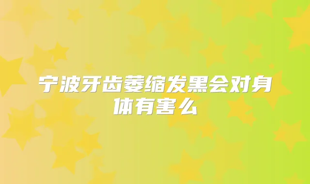 宁波牙齿萎缩发黑会对身体有害么