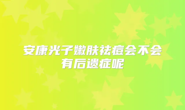 安康光子嫩肤祛痘会不会有后遗症呢