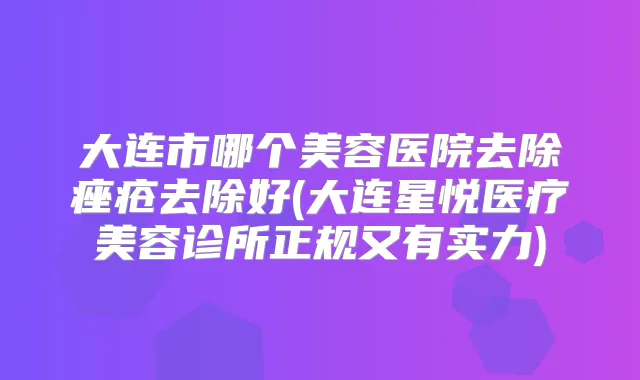 大连市哪个美容医院去除痤疮去除好(大连星悦医疗美容诊所正规又有实力)