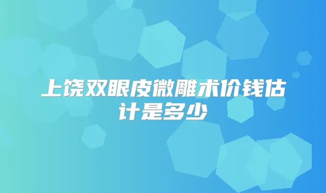 上饶双眼皮微雕术价钱估计是多少
