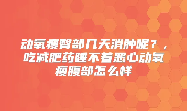 动氧瘦臀部几天消肿呢?,吃减肥药睡不着恶心动氧瘦腹部怎么样