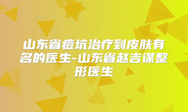 山东省痘坑到皮肤有名的医生-山东省赵吉谋整形医生