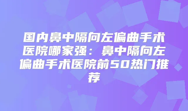 国内鼻中隔向左偏曲手术医院哪家强：鼻中隔向左偏曲手术医院前50热门推荐