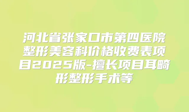 河北省张家口市第四医院整形美容科价格收费表项目2025版-擅长项目耳畸形整形手术等