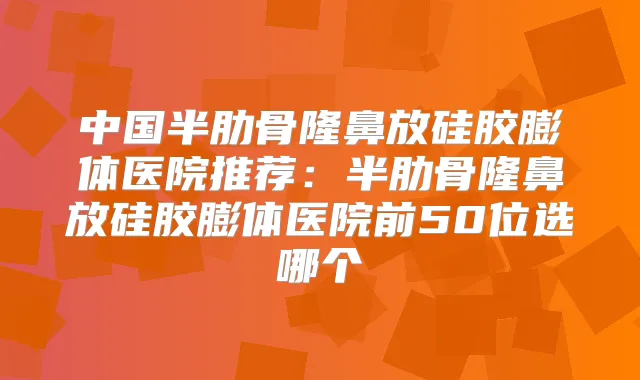 中国半肋骨隆鼻放硅胶膨体医院推荐：半肋骨隆鼻放硅胶膨体医院前50位选哪个