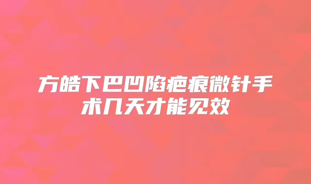 方皓下巴凹陷疤痕微针手术几天才能见效