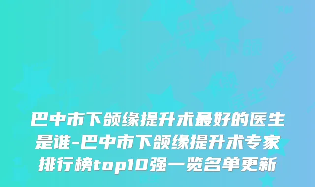 巴中市下颌缘提升术好的医生是谁-巴中市下颌缘提升术专家排行榜top10强一览名单更新