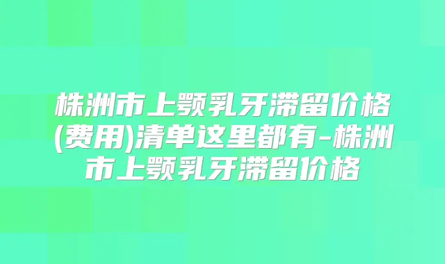 株洲市上颚乳牙滞留价格(费用)清单这里都有-株洲市上颚乳牙滞留价格