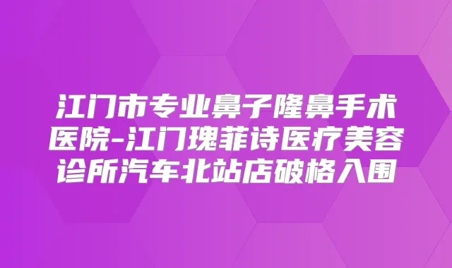江门市专业鼻子隆鼻手术医院-江门瑰菲诗医疗美容诊所汽车北站店破格入围