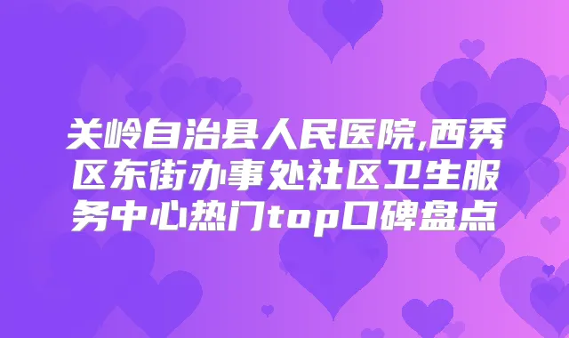 关岭自治县人民医院,西秀区东街办事处社区卫生服务中心热门top口碑盘点