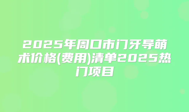 2025年周口市门牙导萌术价格(费用)清单2025热门项目