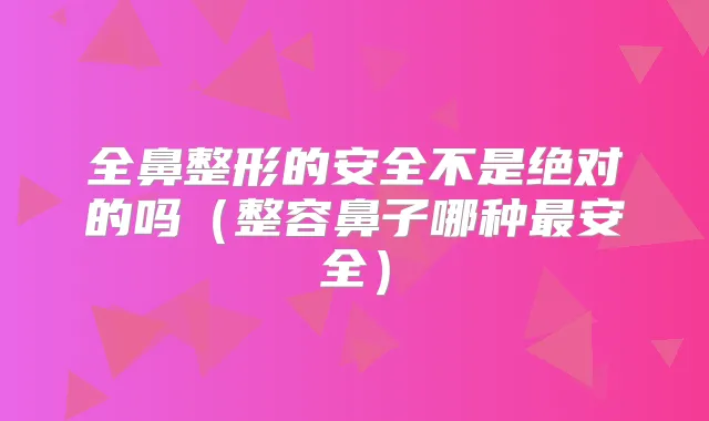 全鼻整形的安全不是的吗(整容鼻子哪种安全)