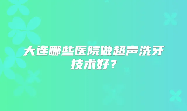 大连哪些医院做超声洗牙技术好?