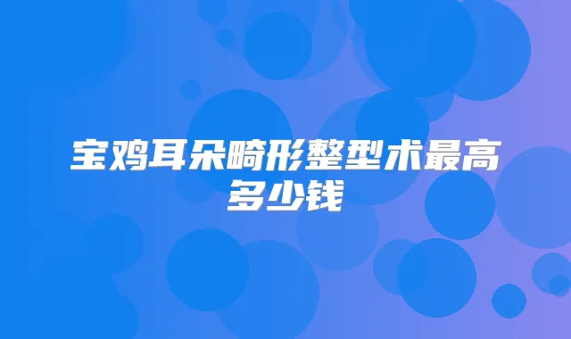 宝鸡耳朵畸形整型术高多少钱