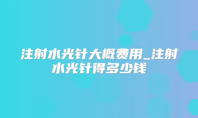注射水光针大概费用_注射水光针得多少钱