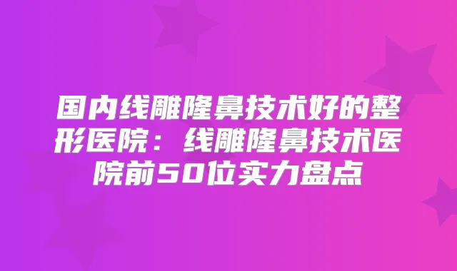 国内线雕隆鼻技术好的整形医院:线雕隆鼻技术医院前50位实力盘点