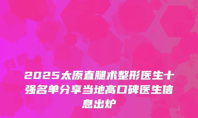 2025太原直腿术整形医生十强名单分享当地高口碑医生信息出炉