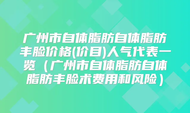 广州市自体脂肪自体脂肪丰脸价格(价目)人气代表一览(广州市自体脂肪自体脂肪丰脸术费用和风险)