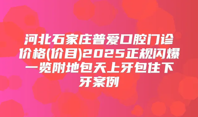 河北石家庄普爱口腔门诊价格(价目)2025正规闪爆一览附地包天上牙包住下牙案例