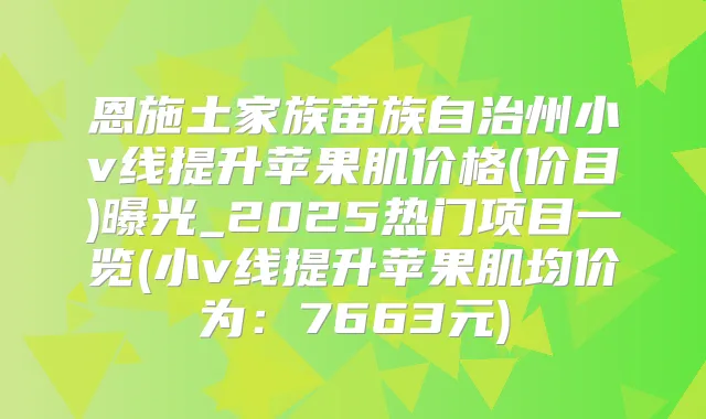 恩施土家族苗族自治州小v线提升苹果肌价格(价目)曝光_2025热门项目一览(小v线提升苹果肌均价为:7663元)