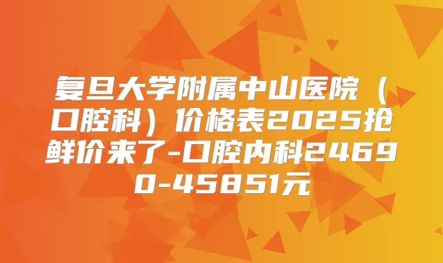 复旦大学附属中山医院(口腔科)价格表2025抢鲜价来了-口腔内科24690-45851元