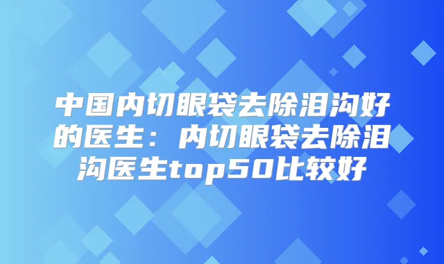 中国内切眼袋去除泪沟好的医生:内切眼袋去除泪沟医生top50比较好
