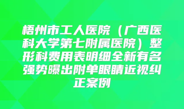 梧州市工人医院（广西医科大学第七附属医院）整形科费用表明细全新有名强势曝出附单眼睛近视纠正案例