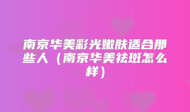 南京华美彩光嫩肤适合那些人(南京华美祛斑怎么样)