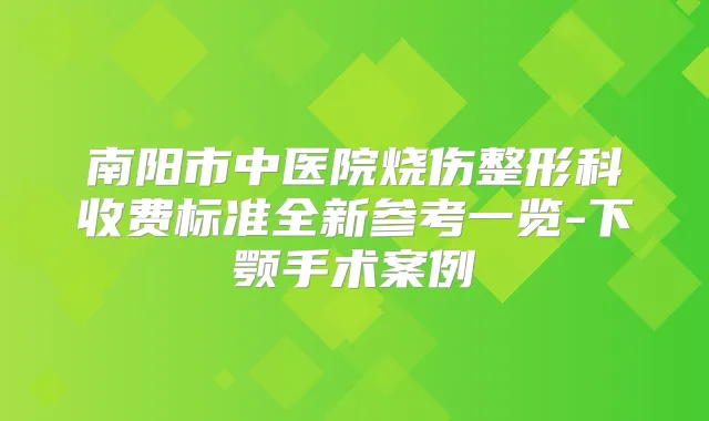 南阳市中医院烧伤整形科收费标准全新参考一览-下颚手术案例