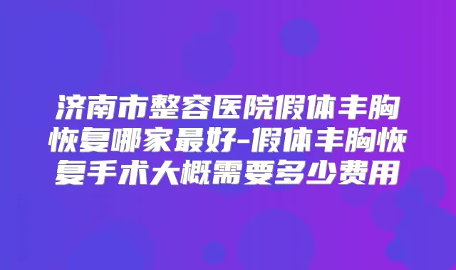 济南市整容医院假体丰胸恢复哪家好-假体丰胸恢复手术大概需要多少费用