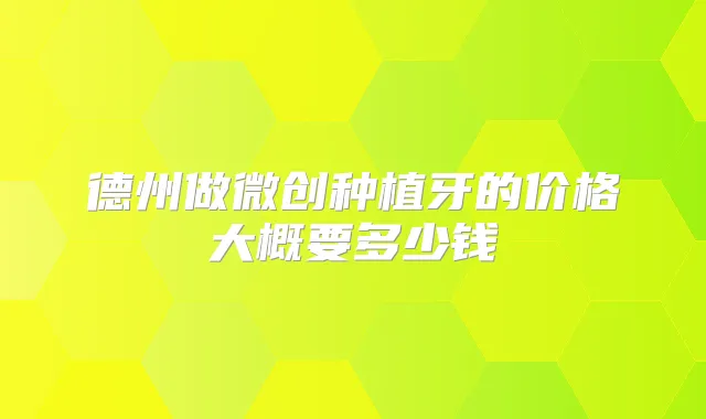 德州做微创种植牙的价格大概要多少钱