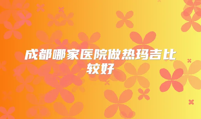 成都哪家医院做热玛吉比较好