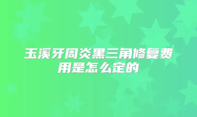 玉溪牙周炎黑三角修复费用是怎么定的