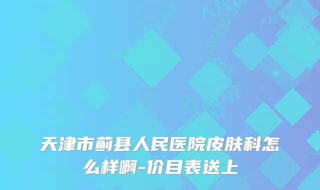 天津市蓟县人民医院皮肤科怎么样啊-价目表送上