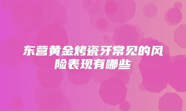 东营黄金烤瓷牙常见的风险表现有哪些