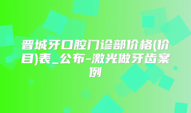 晋城牙口腔门诊部价格(价目)表_公布-激光做牙齿案例