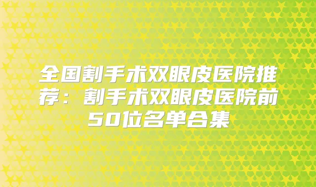 全国割手术双眼皮医院推荐：割手术双眼皮医院前50位名单合集