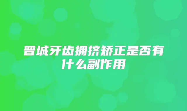 晋城牙齿拥挤矫正是否有什么副作用