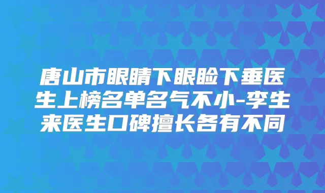 唐山市眼睛下眼睑下垂医生上榜名单名气不小-李生来医生口碑擅长各有不同