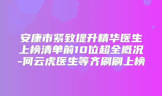安康市紧致提升精华医生上榜清单前10位超全概况-何云虎医生等齐刷刷上榜